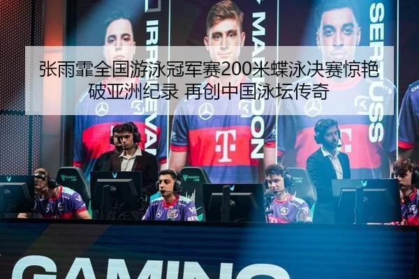 张雨霏全国游泳冠军赛200米蝶泳决赛惊艳破亚洲纪录 再创中国泳坛传奇