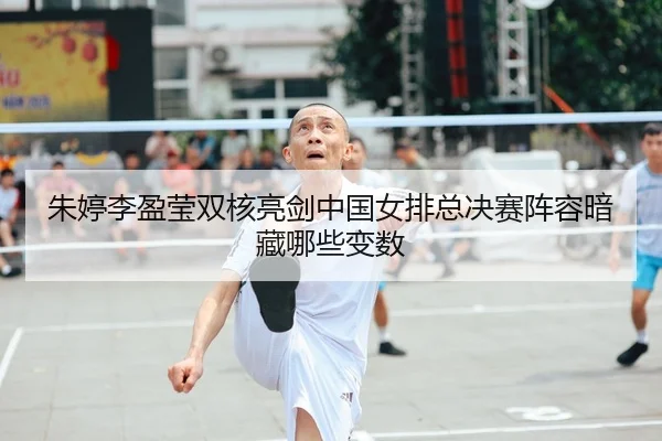 朱婷李盈莹双核亮剑中国女排总决赛阵容暗藏哪些变数