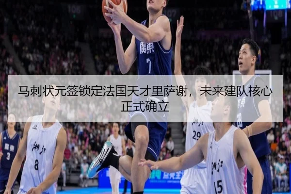 马刺状元签锁定法国天才里萨谢，未来建队核心正式确立