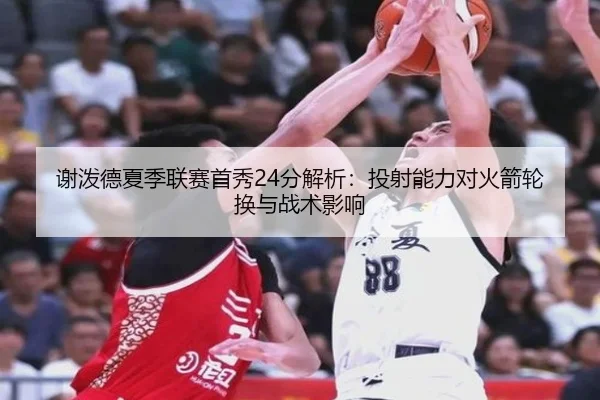 谢泼德夏季联赛首秀24分解析：投射能力对火箭轮换与战术影响